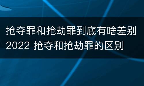 抢夺罪和抢劫罪到底有啥差别2022 抢夺和抢劫罪的区别