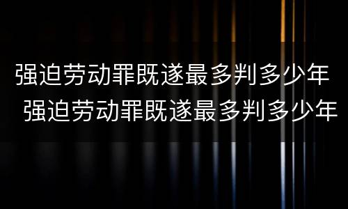 强迫劳动罪既遂最多判多少年 强迫劳动罪既遂最多判多少年徒刑