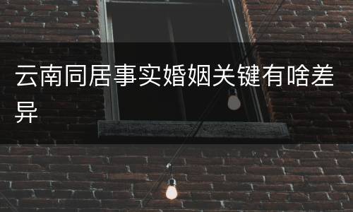 云南同居事实婚姻关键有啥差异