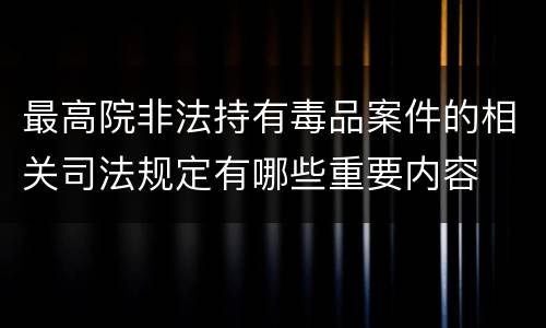 最高院非法持有毒品案件的相关司法规定有哪些重要内容