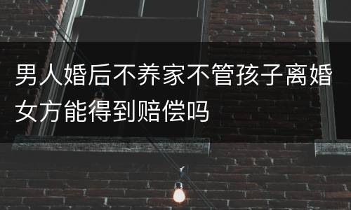 男人婚后不养家不管孩子离婚女方能得到赔偿吗