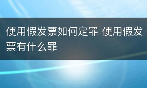 使用假发票如何定罪 使用假发票有什么罪
