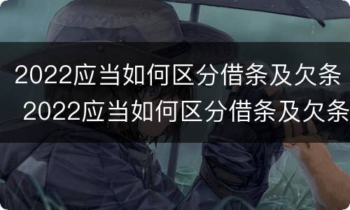 2022应当如何区分借条及欠条 2022应当如何区分借条及欠条的真假