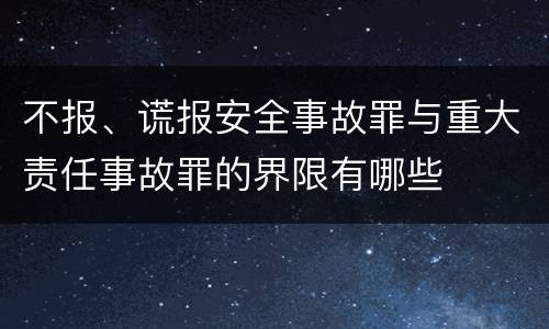 不报、谎报安全事故罪与重大责任事故罪的界限有哪些