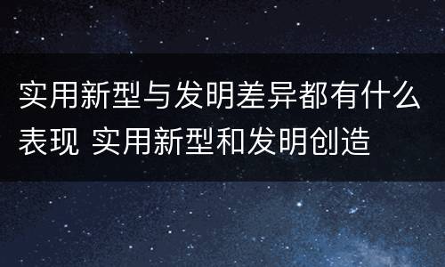 实用新型与发明差异都有什么表现 实用新型和发明创造