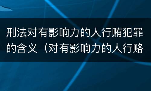 刑法对有影响力的人行贿犯罪的含义（对有影响力的人行赂罪实施时间）