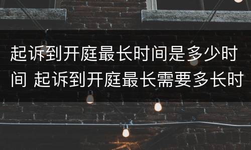 起诉到开庭最长时间是多少时间 起诉到开庭最长需要多长时间