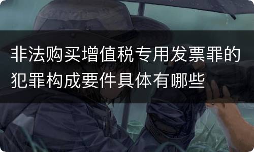 非法购买增值税专用发票罪的犯罪构成要件具体有哪些