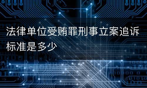 法律单位受贿罪刑事立案追诉标准是多少