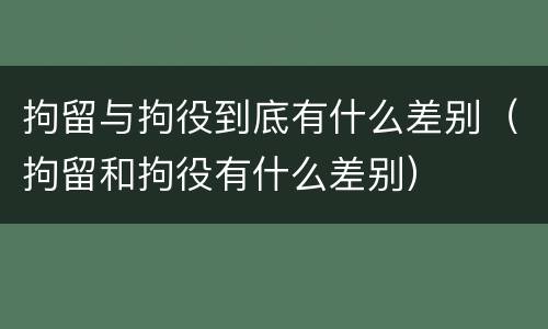 拘留与拘役到底有什么差别（拘留和拘役有什么差别）