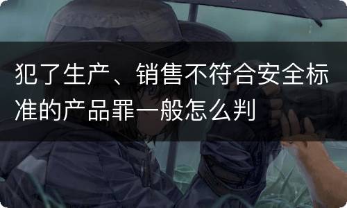 犯了生产、销售不符合安全标准的产品罪一般怎么判