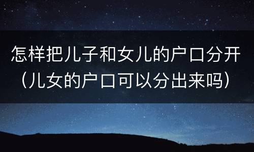 怎样把儿子和女儿的户口分开（儿女的户口可以分出来吗）