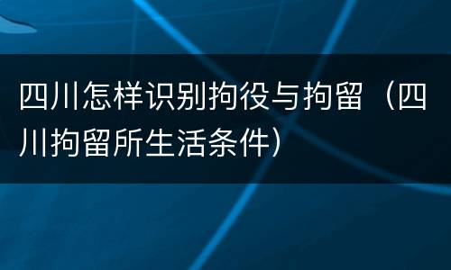四川怎样识别拘役与拘留（四川拘留所生活条件）