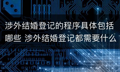 涉外结婚登记的程序具体包括哪些 涉外结婚登记都需要什么材料
