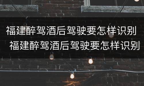 福建醉驾酒后驾驶要怎样识别 福建醉驾酒后驾驶要怎样识别驾驶证