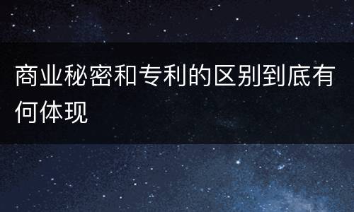 商业秘密和专利的区别到底有何体现