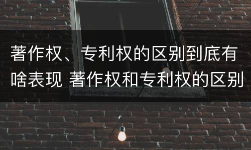 著作权、专利权的区别到底有啥表现 著作权和专利权的区别和联系