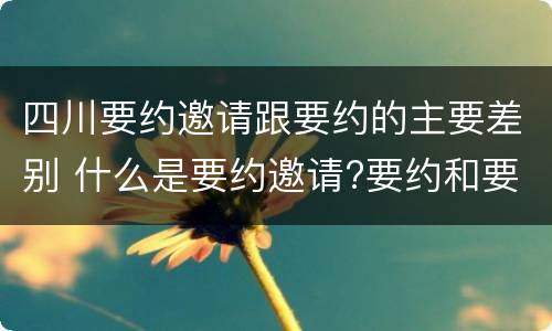 四川要约邀请跟要约的主要差别 什么是要约邀请?要约和要约邀请有哪些区别?
