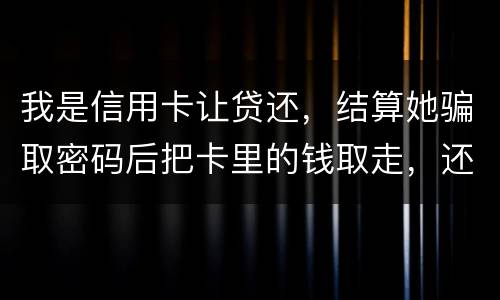 我是信用卡让贷还，结算她骗取密码后把卡里的钱取走，还逃离本市，这属于诈骗吗