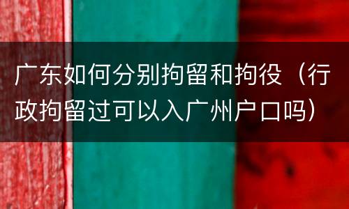 广东如何分别拘留和拘役（行政拘留过可以入广州户口吗）