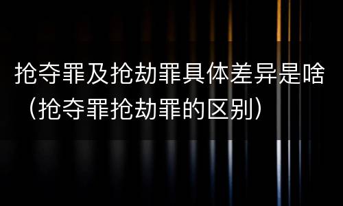 抢夺罪及抢劫罪具体差异是啥（抢夺罪抢劫罪的区别）