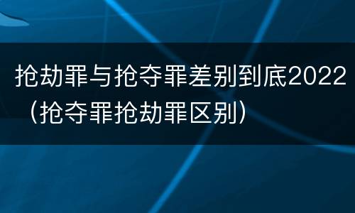 抢劫罪与抢夺罪差别到底2022（抢夺罪抢劫罪区别）