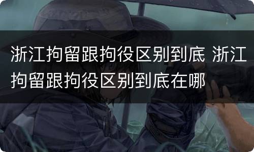 浙江拘留跟拘役区别到底 浙江拘留跟拘役区别到底在哪