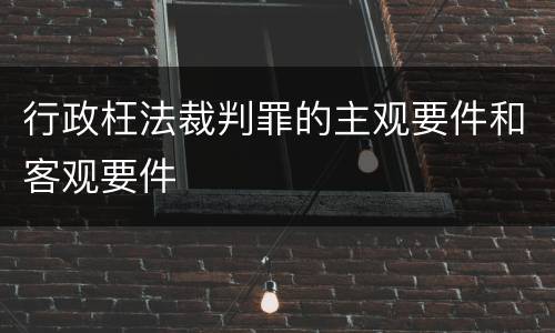 行政枉法裁判罪的主观要件和客观要件