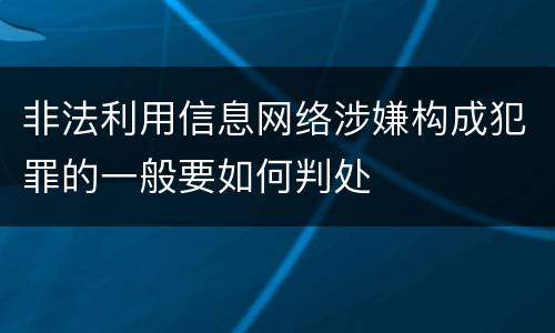 非法利用信息网络涉嫌构成犯罪的一般要如何判处