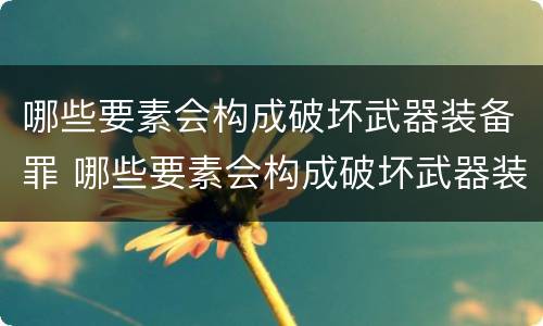 哪些要素会构成破坏武器装备罪 哪些要素会构成破坏武器装备罪行为