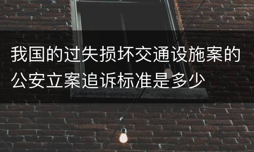 我国的过失损坏交通设施案的公安立案追诉标准是多少
