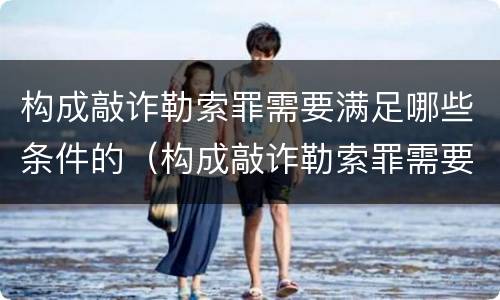 构成敲诈勒索罪需要满足哪些条件的（构成敲诈勒索罪需要满足哪些条件的认定）