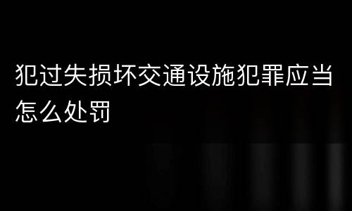 犯过失损坏交通设施犯罪应当怎么处罚