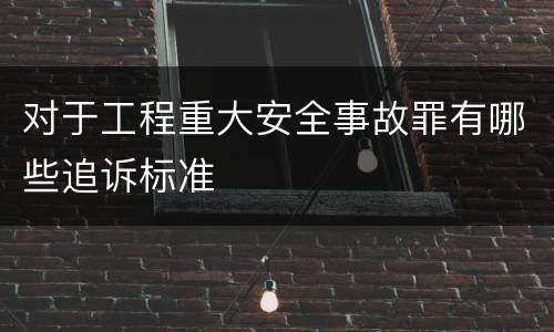 对于工程重大安全事故罪有哪些追诉标准