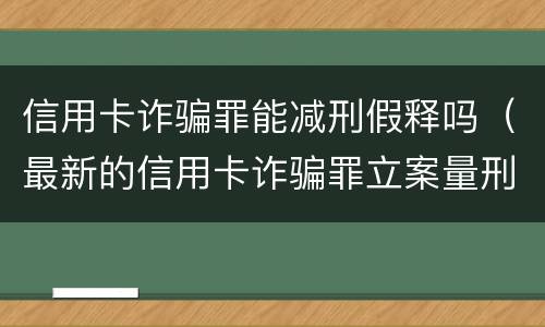 信用卡诈骗罪能减刑假释吗（最新的信用卡诈骗罪立案量刑标准）