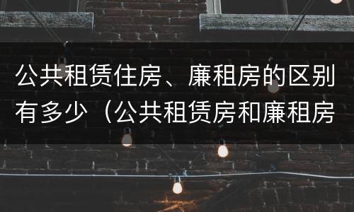 公共租赁住房、廉租房的区别有多少（公共租赁房和廉租房有什么区别）
