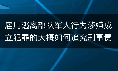雇用逃离部队军人行为涉嫌成立犯罪的大概如何追究刑事责任