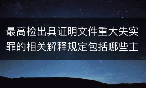 最高检出具证明文件重大失实罪的相关解释规定包括哪些主要内容