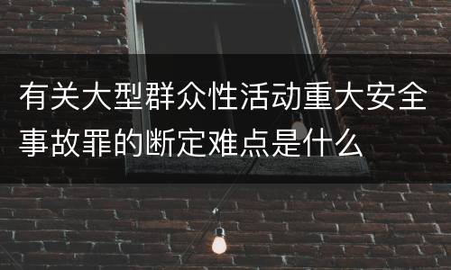 有关大型群众性活动重大安全事故罪的断定难点是什么