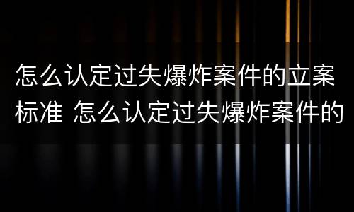 怎么认定过失爆炸案件的立案标准 怎么认定过失爆炸案件的立案标准是