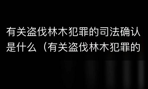 有关盗伐林木犯罪的司法确认是什么（有关盗伐林木犯罪的司法确认是什么行为）