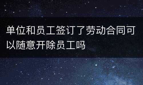 单位和员工签订了劳动合同可以随意开除员工吗