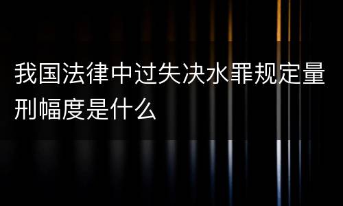 我国法律中过失决水罪规定量刑幅度是什么