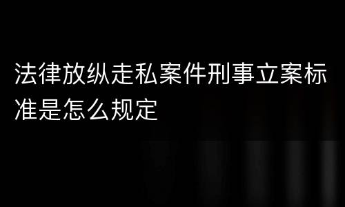法律放纵走私案件刑事立案标准是怎么规定