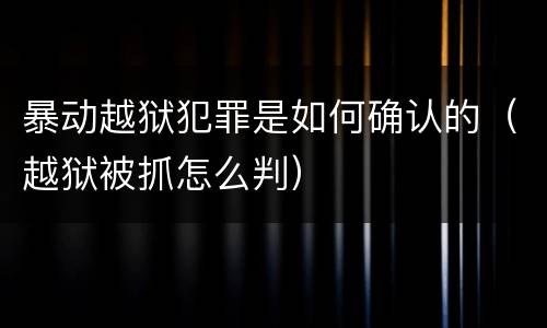 暴动越狱犯罪是如何确认的（越狱被抓怎么判）