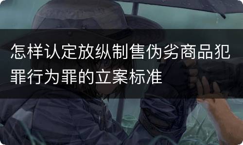 怎样认定放纵制售伪劣商品犯罪行为罪的立案标准