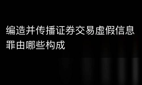 编造并传播证券交易虚假信息罪由哪些构成