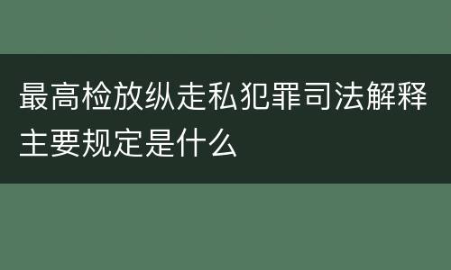 最高检放纵走私犯罪司法解释主要规定是什么