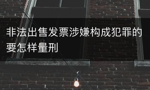 非法出售发票涉嫌构成犯罪的要怎样量刑
