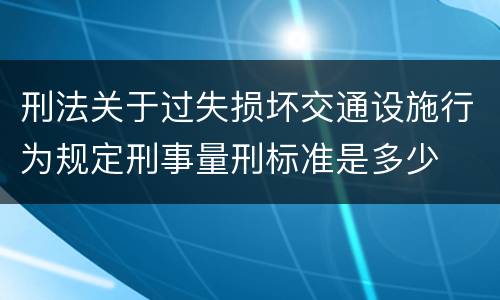 刑法关于过失损坏交通设施行为规定刑事量刑标准是多少